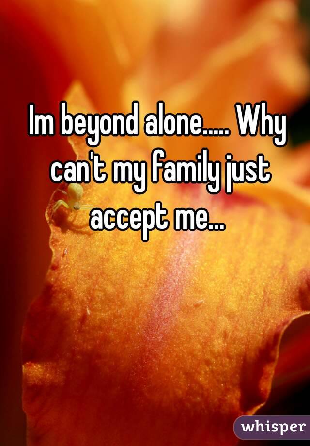 Im beyond alone..... Why can't my family just accept me... 