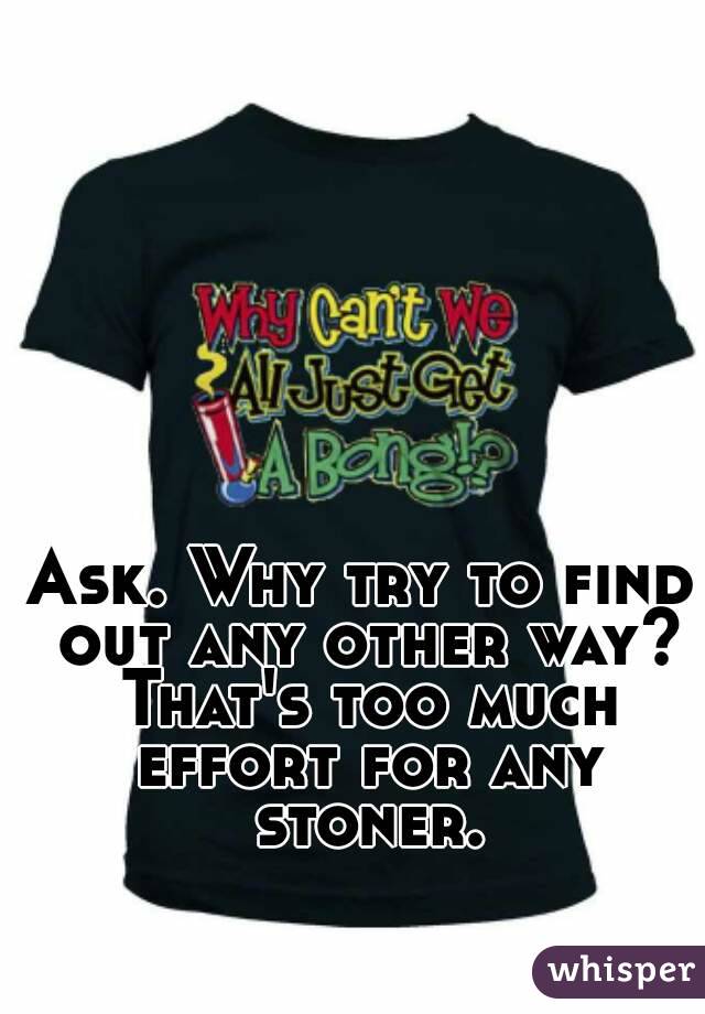 Ask. Why try to find out any other way? That's too much effort for any stoner.