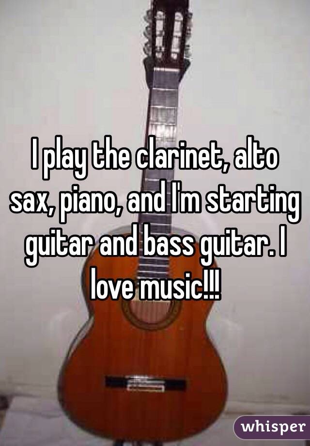 I play the clarinet, alto sax, piano, and I'm starting guitar and bass guitar. I love music!!! 