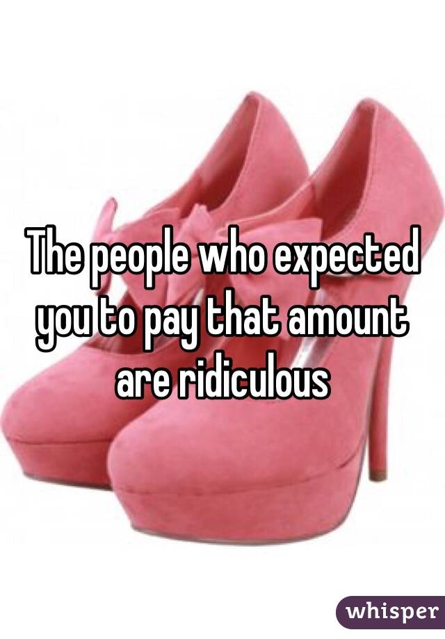 The people who expected  you to pay that amount are ridiculous