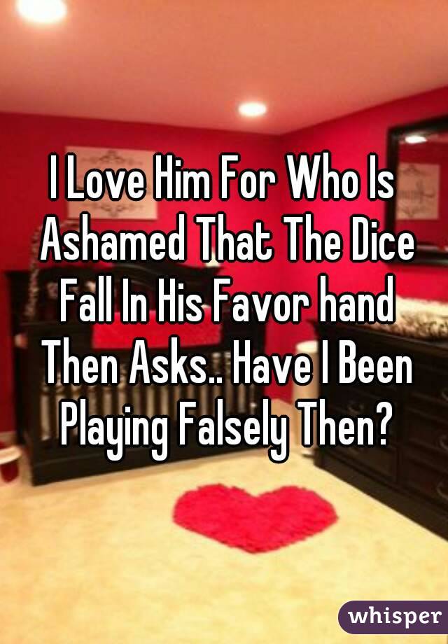 I Love Him For Who Is Ashamed That The Dice Fall In His Favor hand Then Asks.. Have I Been Playing Falsely Then?