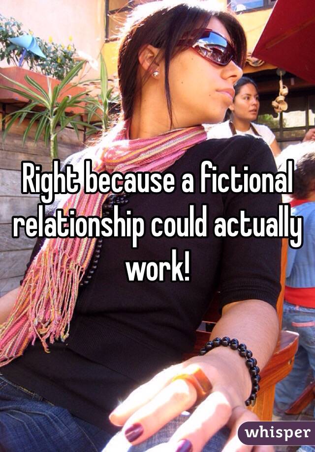 Right because a fictional relationship could actually work!