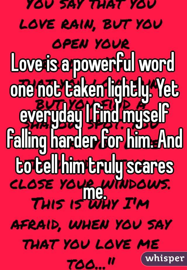 Love is a powerful word one not taken lightly. Yet everyday I find myself falling harder for him. And to tell him truly scares me.