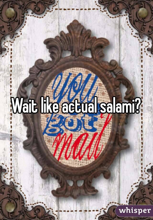 Wait like actual salami?
