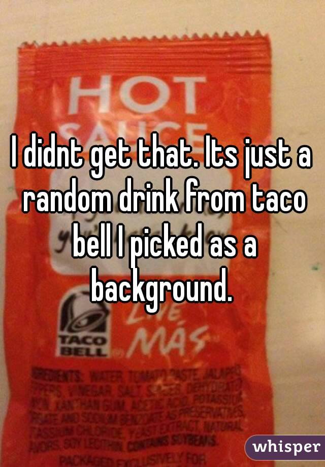 I didnt get that. Its just a random drink from taco bell I picked as a background. 