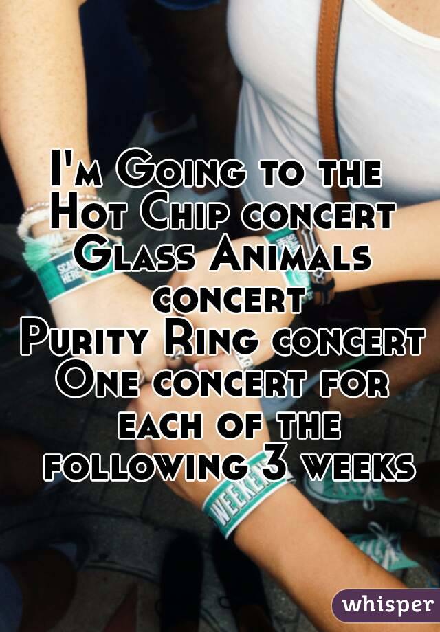 I'm Going to the 
Hot Chip concert
Glass Animals concert
Purity Ring concert
One concert for each of the following 3 weeks