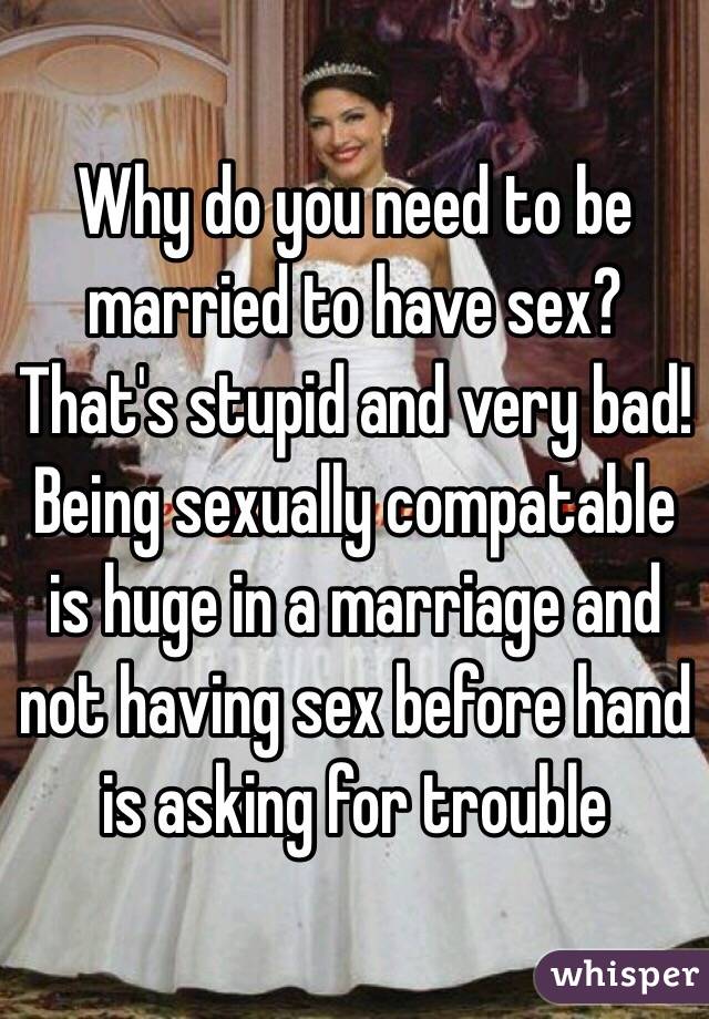 Why do you need to be married to have sex? That's stupid and very bad! Being sexually compatable is huge in a marriage and not having sex before hand is asking for trouble 