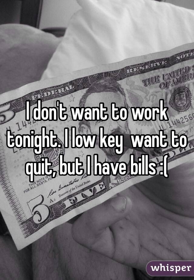 I don't want to work tonight. I low key  want to quit, but I have bills :(