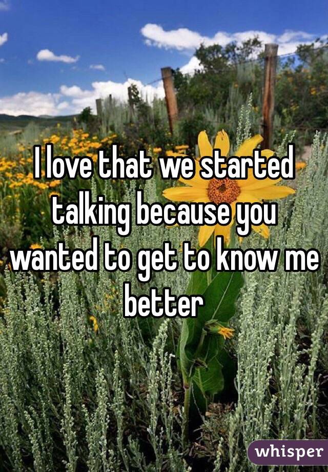 I love that we started talking because you wanted to get to know me better
