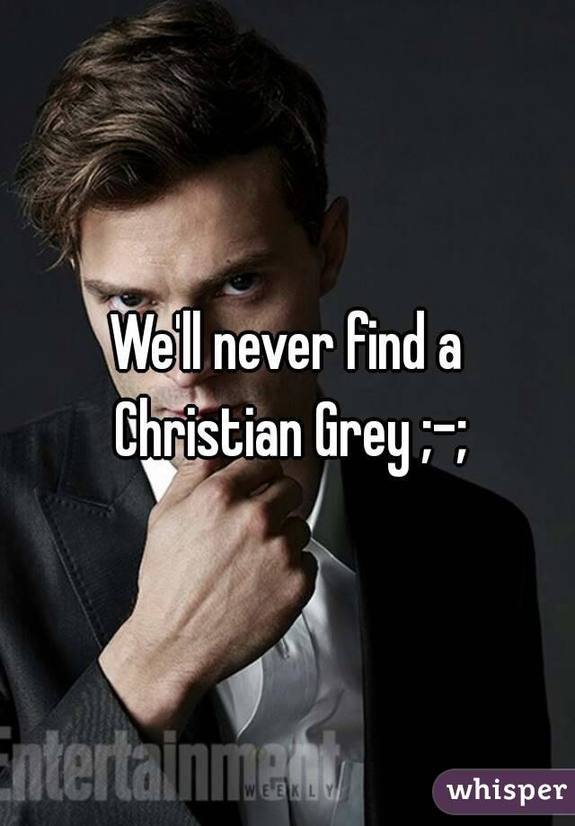 We'll never find a Christian Grey ;-;
