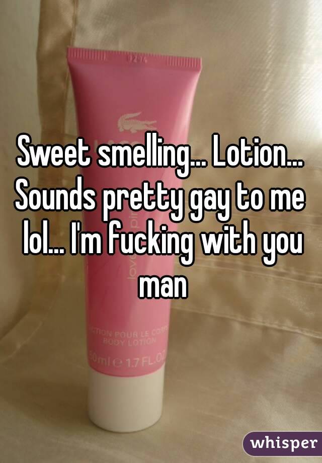 Sweet smelling... Lotion...
Sounds pretty gay to me lol... I'm fucking with you man