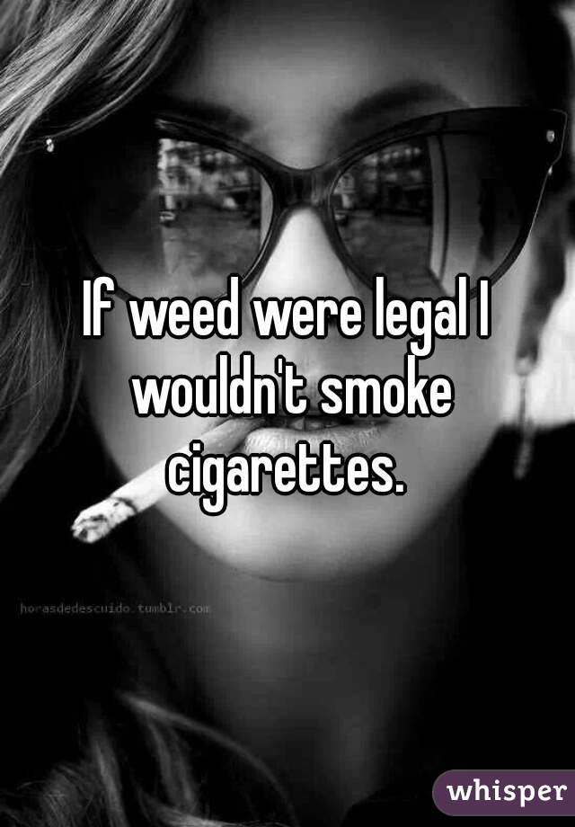 If weed were legal I wouldn't smoke cigarettes. 