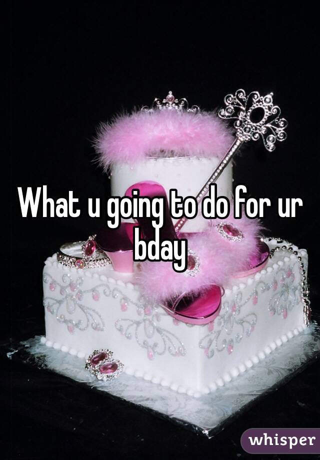 What u going to do for ur bday
