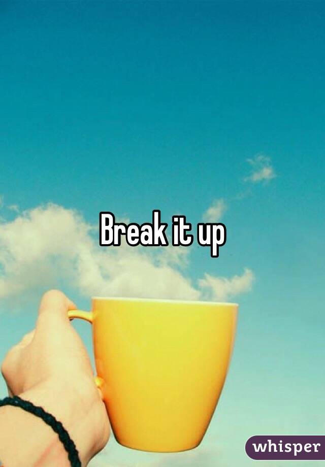 Break it up 