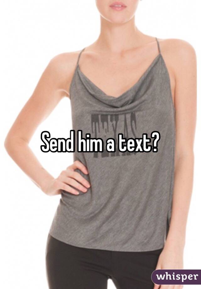 Send him a text?