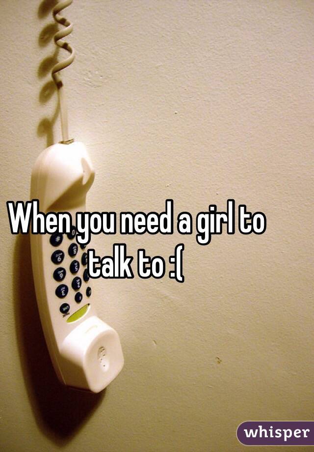 When you need a girl to talk to :(