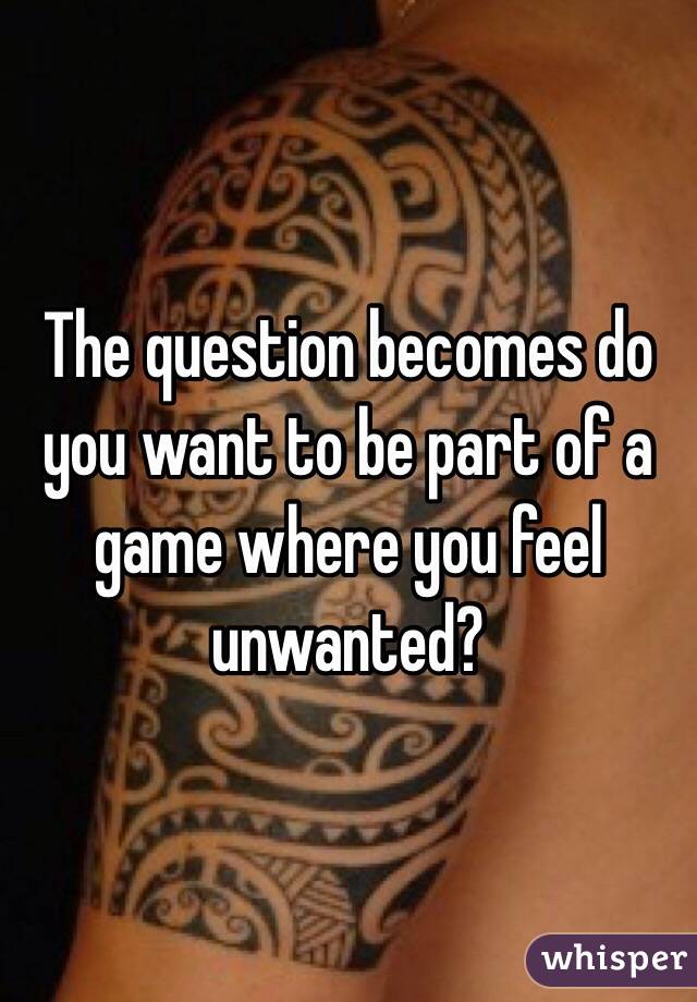 The question becomes do you want to be part of a game where you feel unwanted? 