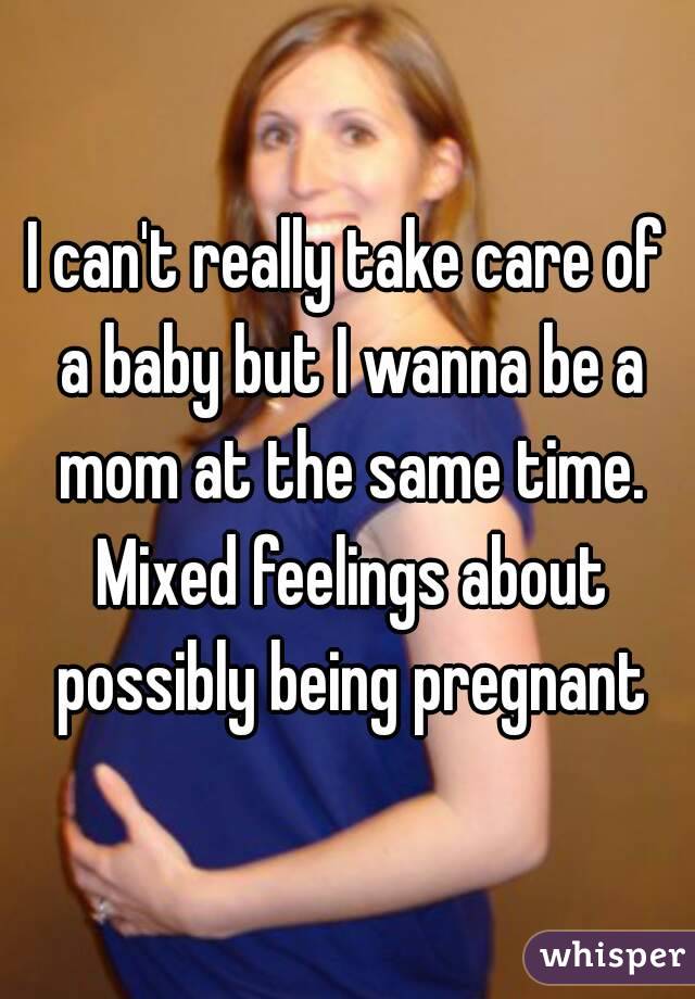 I can't really take care of a baby but I wanna be a mom at the same time. Mixed feelings about possibly being pregnant