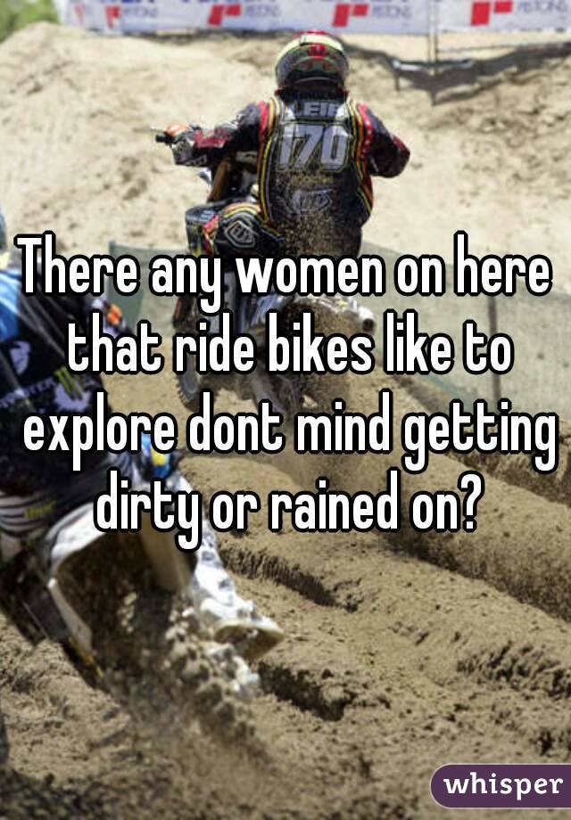 There any women on here that ride bikes like to explore dont mind getting dirty or rained on?