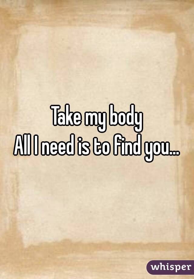 Take my body
All I need is to find you...

