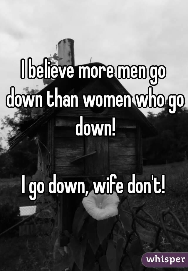 I believe more men go down than women who go down!

I go down, wife don't!