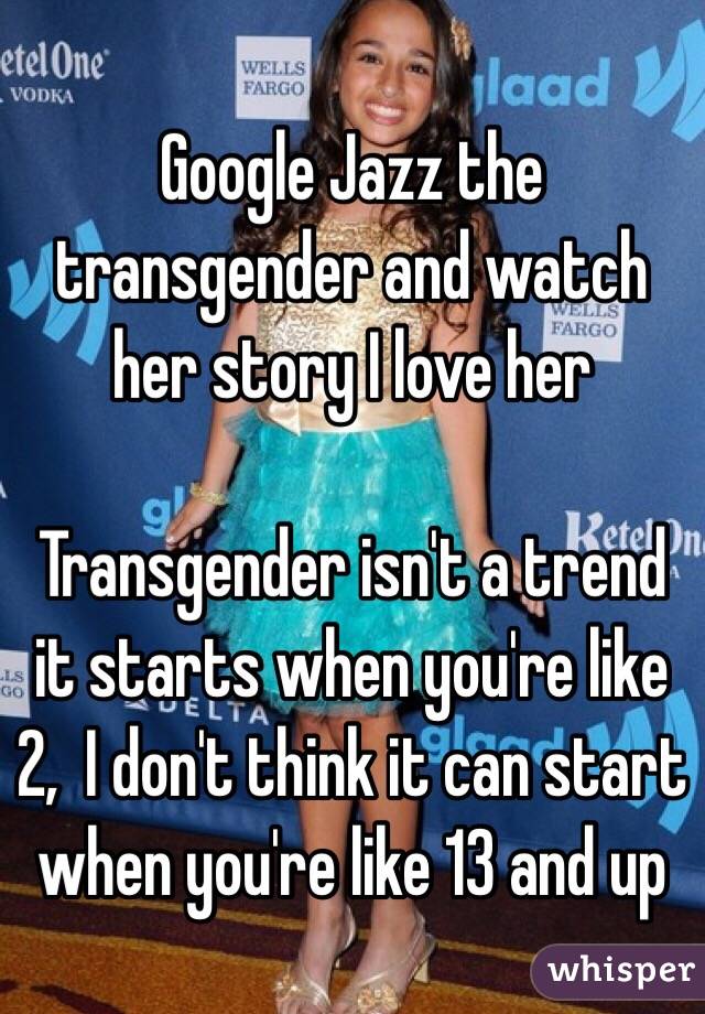 Google Jazz the transgender and watch her story I love her

Transgender isn't a trend it starts when you're like 2,  I don't think it can start when you're like 13 and up 