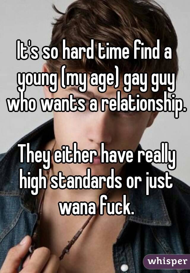 It's so hard time find a young (my age) gay guy who wants a relationship.

 They either have really high standards or just wana fuck.