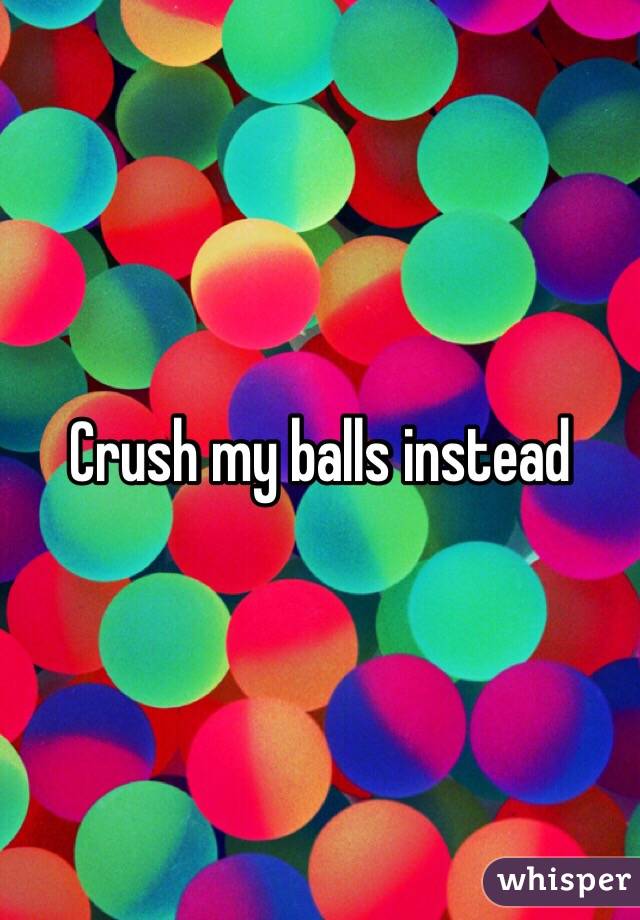 Crush my balls instead 