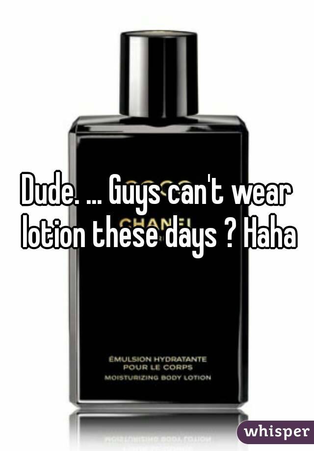 Dude. ... Guys can't wear lotion these days ? Haha