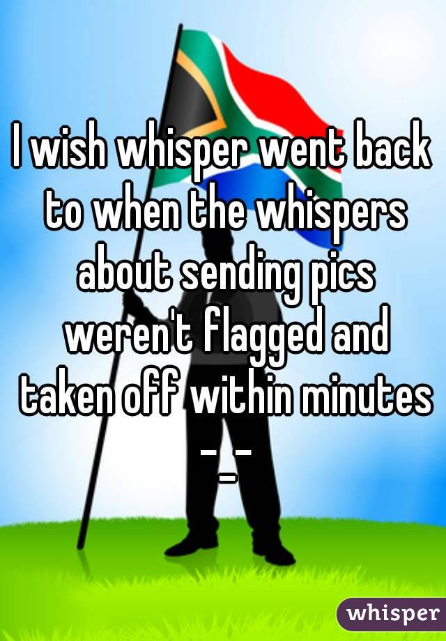 I wish whisper went back to when the whispers about sending pics weren't flagged and taken off within minutes -_-