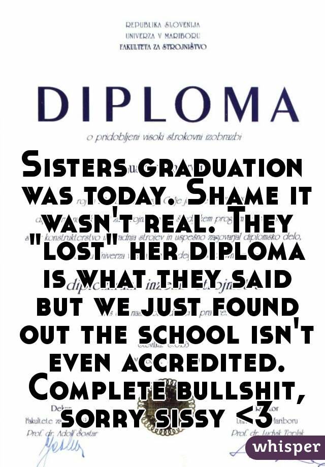 Sisters graduation was today. Shame it wasn't real. They "lost" her diploma is what they said but we just found out the school isn't even accredited. Complete bullshit, sorry sissy <3