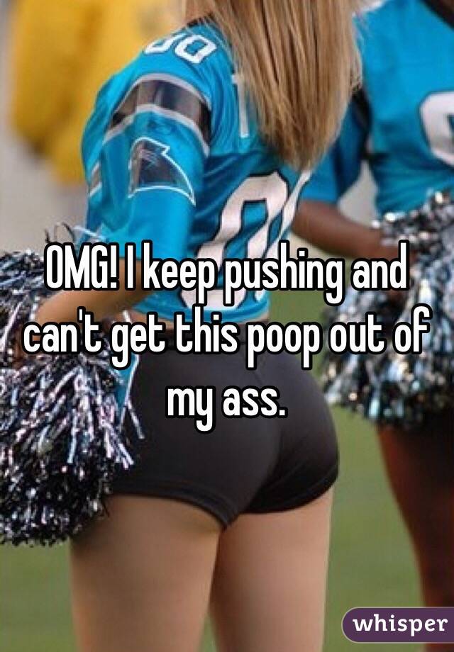 OMG! I keep pushing and can't get this poop out of my ass.
