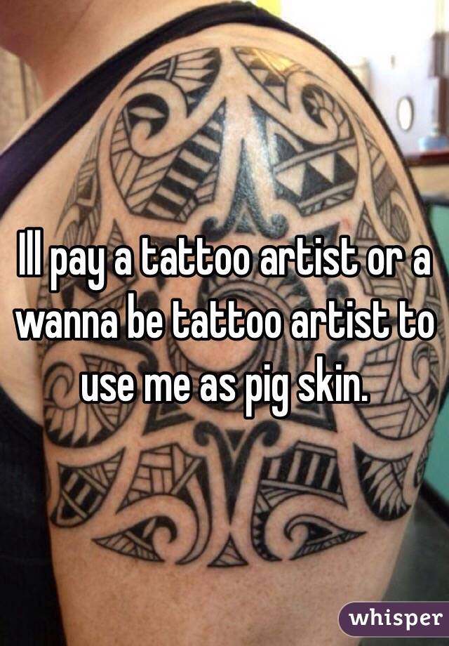 Ill pay a tattoo artist or a wanna be tattoo artist to use me as pig skin. 