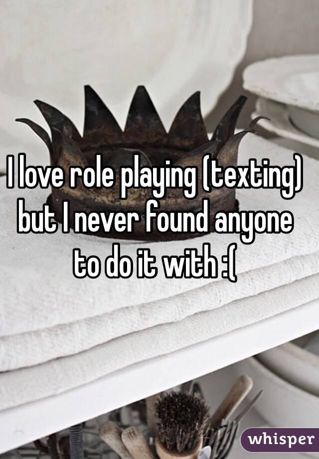 I love role playing (texting) but I never found anyone to do it with :(