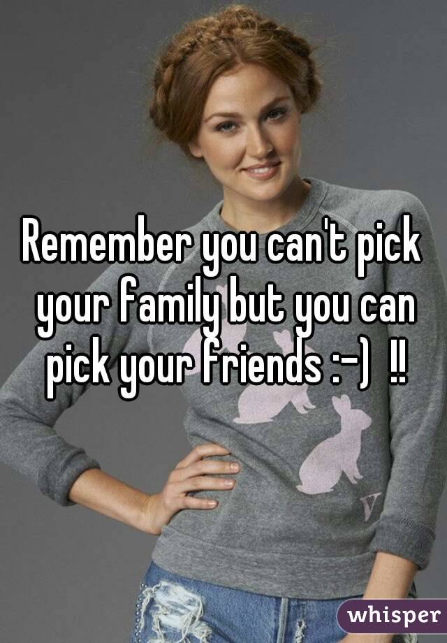 Remember you can't pick your family but you can pick your friends :-)  !!
