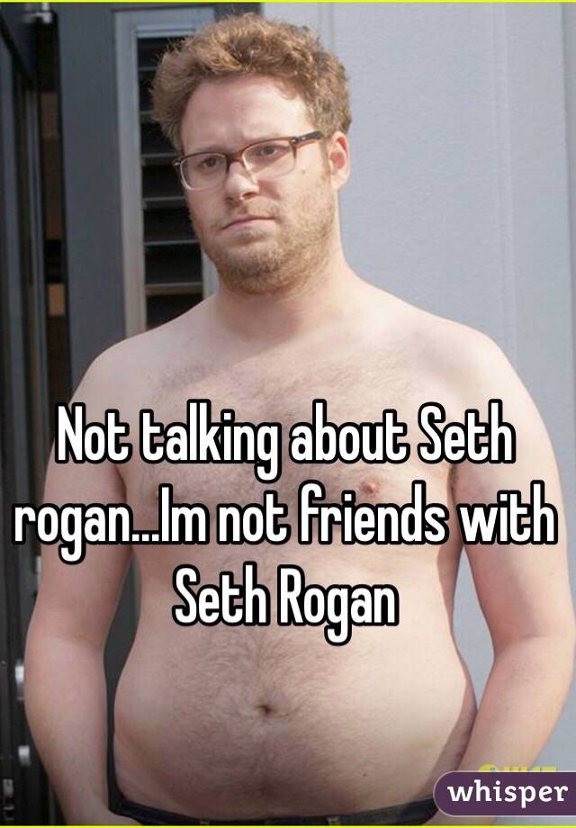Not talking about Seth rogan...Im not friends with Seth Rogan