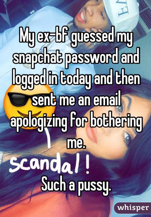 My ex-bf guessed my snapchat password and logged in today and then sent me an email apologizing for bothering me. 

Such a pussy. 