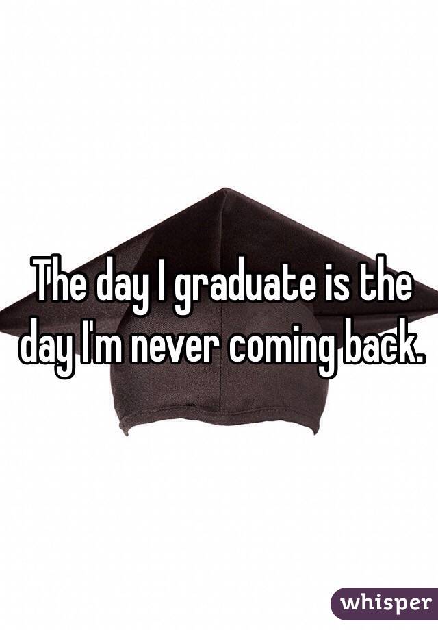 The day I graduate is the day I'm never coming back. 