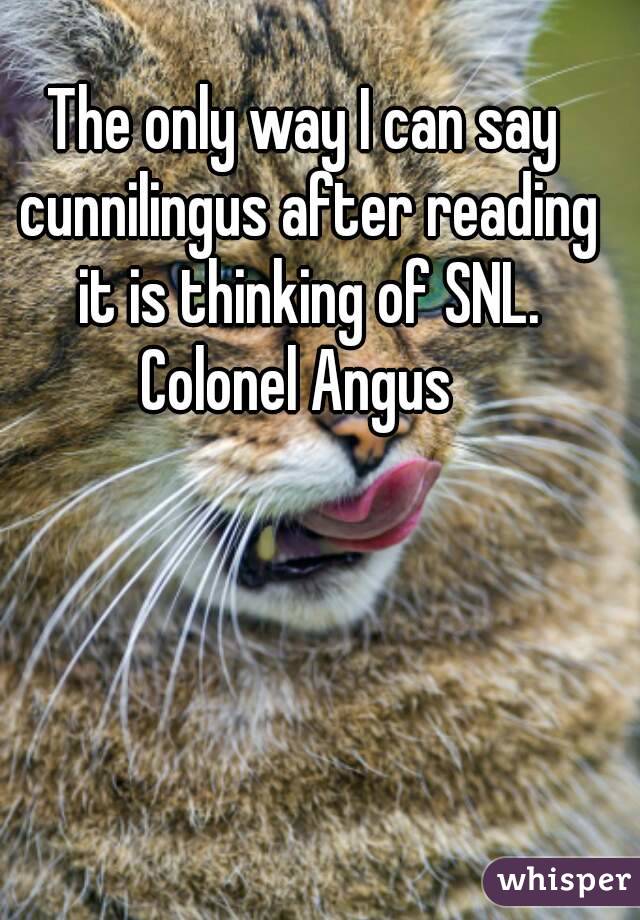 The only way I can say cunnilingus after reading it is thinking of SNL.
Colonel Angus 