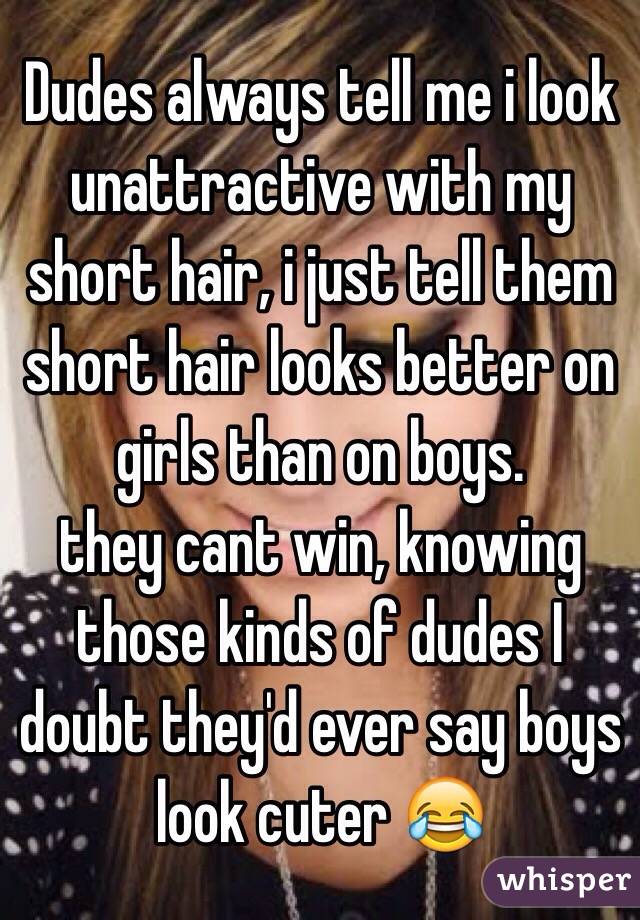 Dudes always tell me i look unattractive with my short hair, i just tell them short hair looks better on girls than on boys. 
 they cant win, knowing those kinds of dudes I doubt they'd ever say boys look cuter 😂