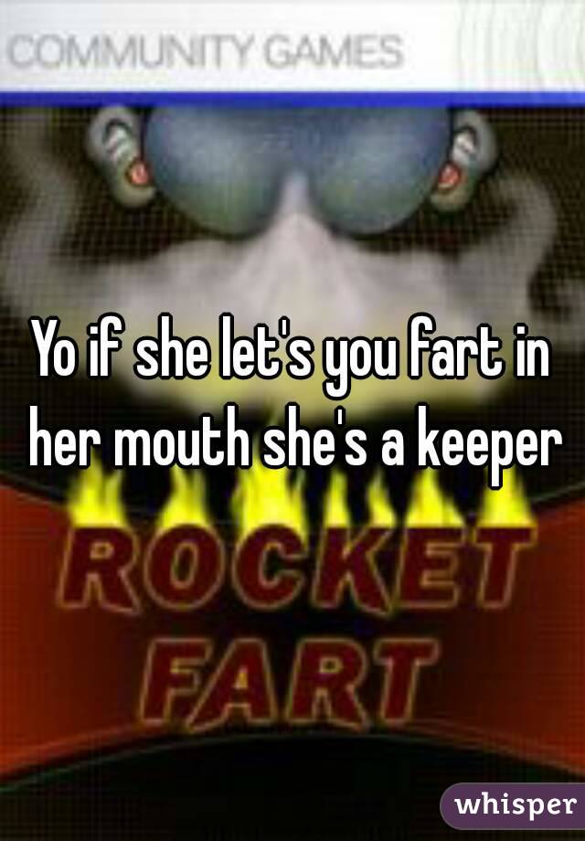 Yo if she let's you fart in her mouth she's a keeper