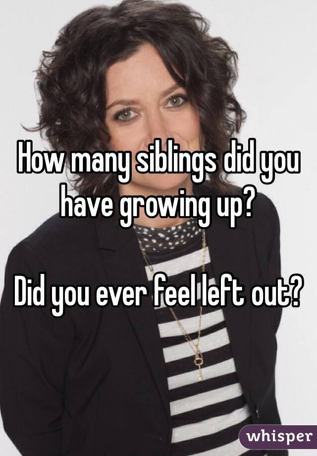 How many siblings did you have growing up?

Did you ever feel left out?