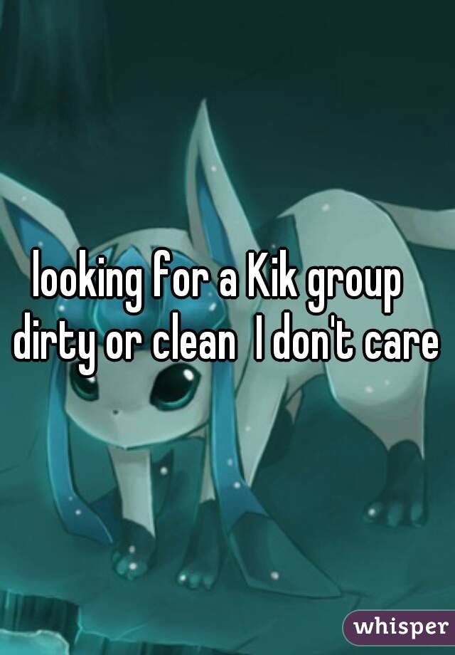 looking for a Kik group   dirty or clean  I don't care 