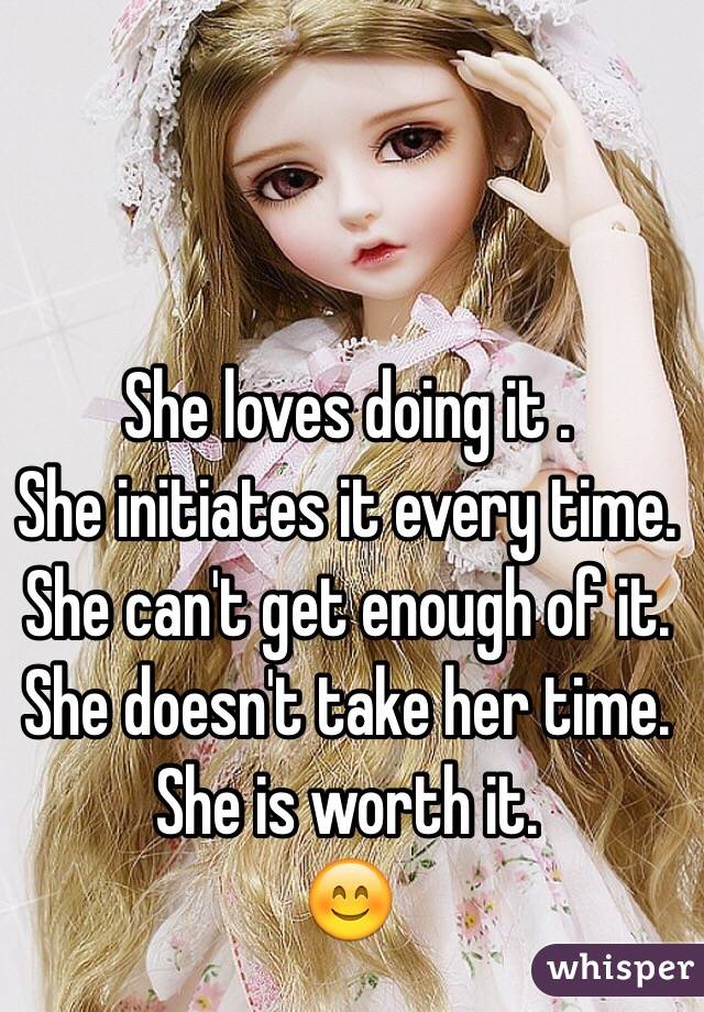 She loves doing it .
She initiates it every time.
 She can't get enough of it.
 She doesn't take her time.
She is worth it. 
😊