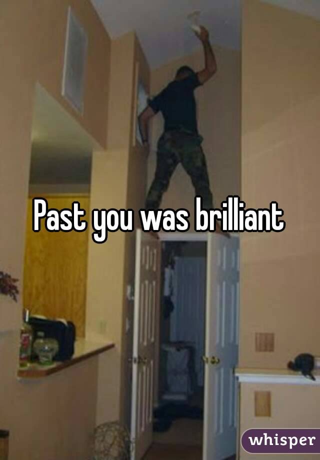 Past you was brilliant