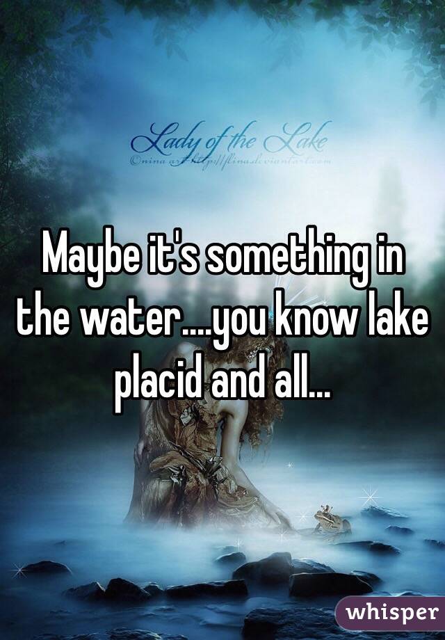 Maybe it's something in the water....you know lake placid and all...