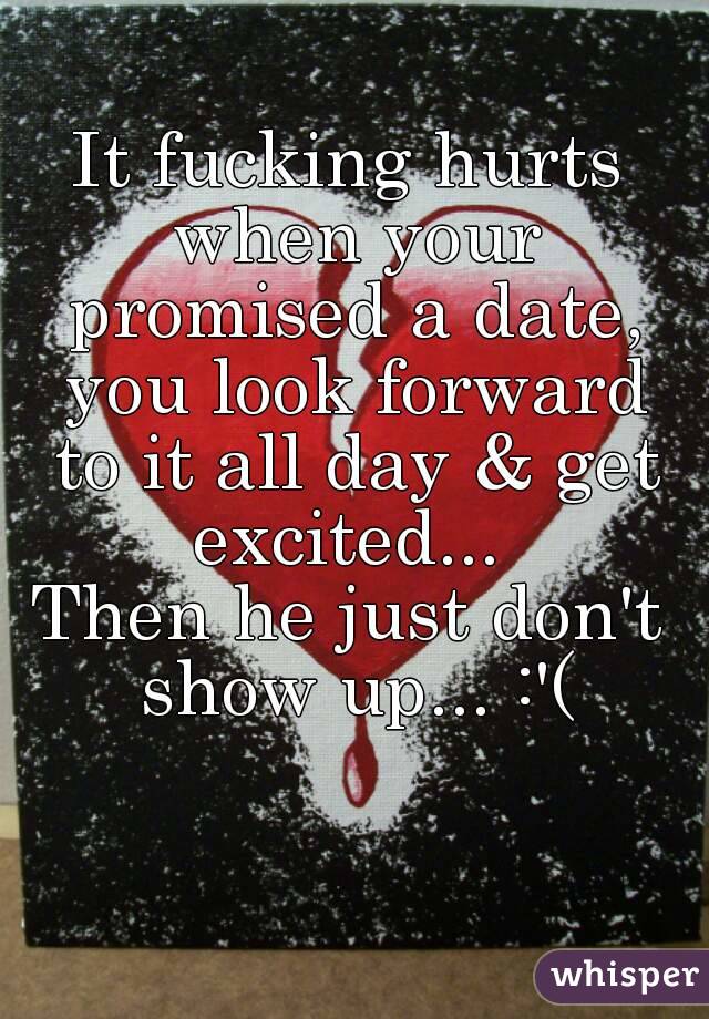 It fucking hurts when your promised a date, you look forward to it all day & get excited... 
Then he just don't show up... :'(
