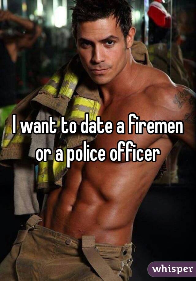 I want to date a firemen or a police officer 