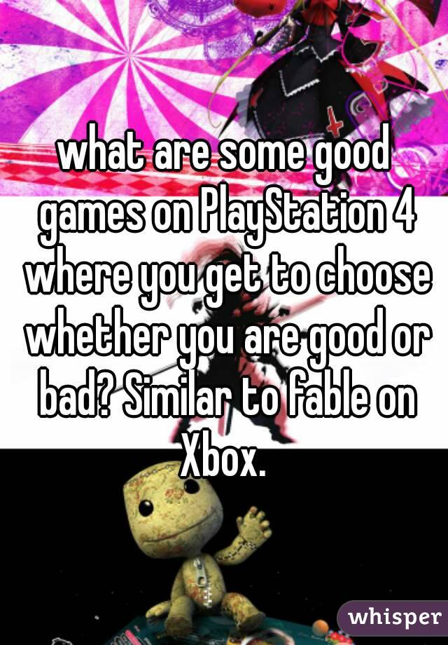 what are some good games on PlayStation 4 where you get to choose whether you are good or bad? Similar to fable on Xbox. 