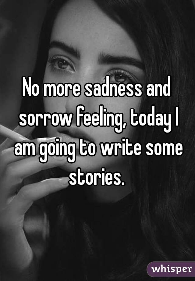 No more sadness and sorrow feeling, today I am going to write some stories. 